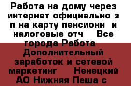 Работа на дому,через интернет,официально,з/п на карту,пенсионн. и налоговые отч. - Все города Работа » Дополнительный заработок и сетевой маркетинг   . Ненецкий АО,Нижняя Пеша с.